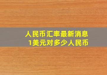 人民币汇率最新消息 1美元对多少人民币